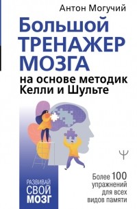 Антон Могучий - Большой тренажер мозга на основе методик Келли и Шульте. Более 100 упражнений для всех видов памяти