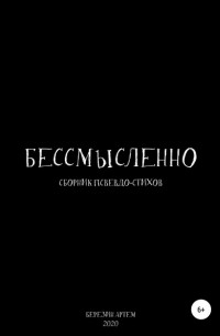 Артем Вадимович Березин - Сборник псевдо-стихов: «Бессмысленно»