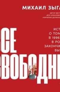Михаил Зыгарь - Все свободны. История о том, как в 1996 году в России закончились выборы