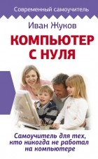 Иван Жуков - Компьютер с нуля. Самоучитель для тех, кто никогда не работал на компьютере