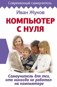 Иван Жуков - Компьютер с нуля. Самоучитель для тех, кто никогда не работал на компьютере