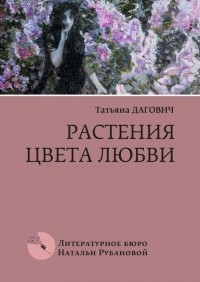 Татьяна Дагович - Растения цвета любви. Рассказы