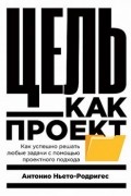 Антонио Ньето-Родригес - Цель как проект: Как успешно решать любые задачи с помощью проектного подхода
