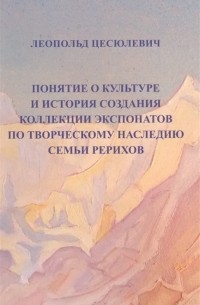 Леопольд Цесюлевич - Понятие о культуре и истории создания коллекции экспонатов по творческому наследию семьи Рерихов