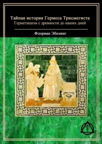 Флориан Эбелинг - Тайная история Гермеса Трисмегиста: герметицизм с древности до наших дней