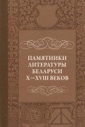коллектив авторов - Памятники литературы Беларуси X-XVIII веков