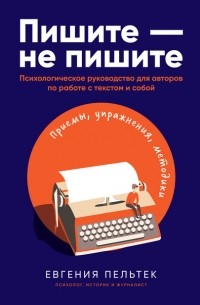 Евгения Пельтек - Пишите – не пишите. Психологическое руководство для авторов по работе с текстом и собой