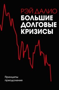 Рэй Далио - Большие долговые кризисы. Принципы преодоления