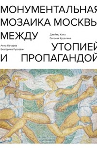 Джеймс Хилл - Монументальная мозаика Москвы. Между утопией и пропагандой