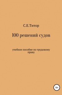 Светлана Евгеньевна Титор - 100 решений судов. Учебное пособие по трудовому праву