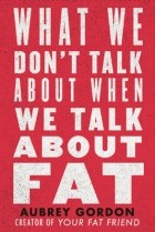 Aubrey Gordon - What We Don&#039;t Talk About When We Talk About Fat