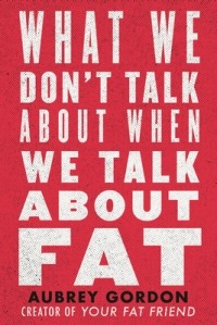 Aubrey Gordon - What We Don't Talk About When We Talk About Fat