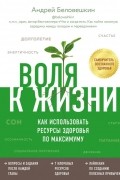 Андрей Беловешкин - Воля к жизни. Как использовать ресурсы здоровья по максимуму
