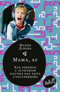 Мария Дубова - Мама, ау. Как ребенок с аутизмом научил нас быть счастливыми