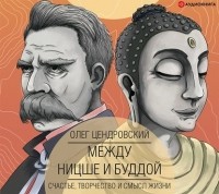 Олег Цендровский - Между Ницше и Буддой: счастье, творчество и смысл жизни