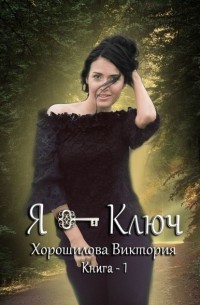 Виктория Хорошилова - Я – ключ. Книга 1