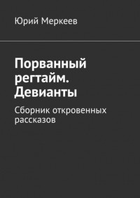 Юрий Меркеев - Порванный регтайм. Девианты. Сборник откровенных рассказов