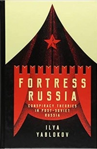Ilya Yablokov - Fortress Russia: Conspiracy Theories in the Post-Soviet World