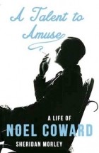 Sheridan Morley - A Talent to Amuse: A Life of Noel Coward