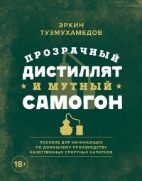 Эркин Тузмухамедов - Прозрачный дистиллят и мутный самогон. Пособие для начинающих по домашнему производству качественных спиртных напитков