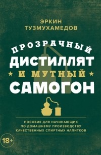 Эркин Тузмухамедов - Прозрачный дистиллят и мутный самогон. Пособие для начинающих по домашнему производству качественных спиртных напитков