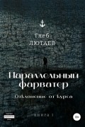 Глеб Лютаев - Параллельный фарватер. Отклонение от курса. Книга 1