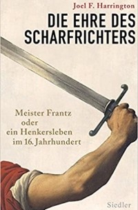Джоэл Харрингтон - Die Ehre des Scharfrichters - Meister Frantz oder Ein Henkersleben im 16. Jahrhundert