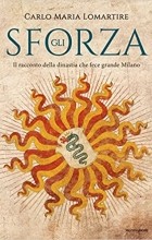 Carlo Maria Lomartire - Gli Sforza. Il racconto della dinastia che fece grande Milano
