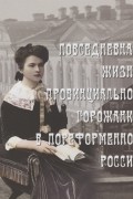 Повседневная жизнь провинциальной горожанки в пореформенной России. На материалах Оренбургской губернии второй половины XIX - начала XX века