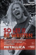Марк Эглинтон - So let it be written. Подлинная биография Джеймса Хэтфилда — фронтмена Metallica