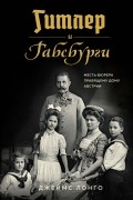 Джеймс Лонго - Гитлер и Габсбурги: Месть фюрера правящему дому Австрии