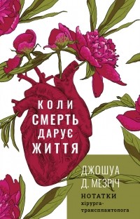 Джошуа Мезрич - Коли смерть дарує життя. Нотатки хірурга-трансплантолога