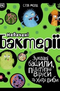 Стив Молд - Небачені бактерії. Зухвалі бацили, підступні віруси та хитрі гриби