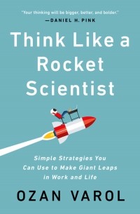 Озан Варол - Think Like a Rocket Scientist: Simple Strategies You Can Use to Make Giant Leaps in Work and Life