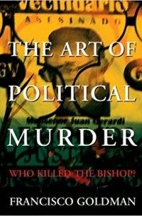 Франсиско Голдман - The Art of Political Murder: Who Killed the Bishop?
