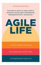 Катерина Ленгольд - Agile life: Как вывести жизнь на новую орбиту, используя методы agile-планирования, нейрофизиологию и самокоучинг