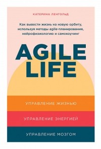 Катерина Ленгольд - Agile life: Как вывести жизнь на новую орбиту, используя методы agile-планирования, нейрофизиологию и самокоучинг