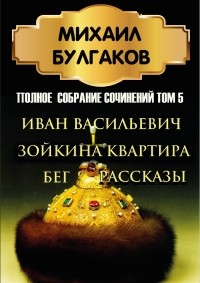 Михаил Булгаков - Полное собрание сочинений. Том 5. Иван Васильевич. Зойкина квартира. Бег. Рассказы (сборник)