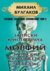 Михаил Булгаков - Полное собрание сочинений. Том 2. Записки юного врача. Морфий. Записки на манжетах. Рассказы (сборник)