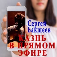 Сергей Бакшеев - Казнь в прямом эфире