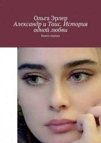 Ольга Эрлер - Александр и Таис. История одной любви. Книга первая