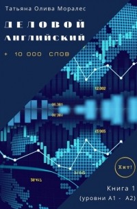 Татьяна Олива Моралес - Деловой английский. +10 000 слов. Книга 1 (уровни А1 – А2). Хит!