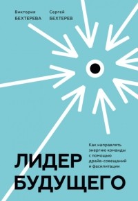 Сергей Бехтерев - Лидер будущего. Как направлять энергию команды с помощью драйв-совещаний и фасилитации