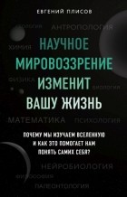 Евгений Плисов - Научное мировоззрение изменит вашу жизнь. Почему мы изучаем Вселенную и как это помогает нам понять самих себя?