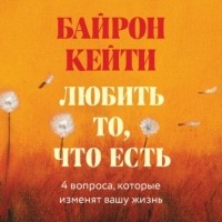  - Любить то, что есть. Четыре вопроса, которые изменят вашу жизнь