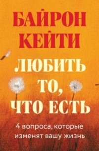 Любить то, что есть. Четыре вопроса, которые изменят вашу жизнь
