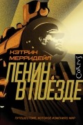 Кэтрин Мэрридейл - Ленин в поезде. Путешествие, которое изменило мир