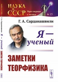 Геннадий Сарданашвили - Я - учёный. Заметки теорфизика