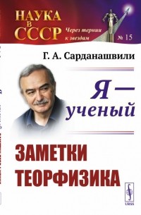 Геннадий Сарданашвили - Я - учёный. Заметки теорфизика