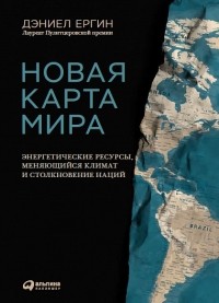 Дэниел Ергин - Новая карта мира. Энергетические ресурсы, меняющийся климат и столкновение наций